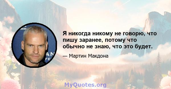 Я никогда никому не говорю, что пишу заранее, потому что обычно не знаю, что это будет.