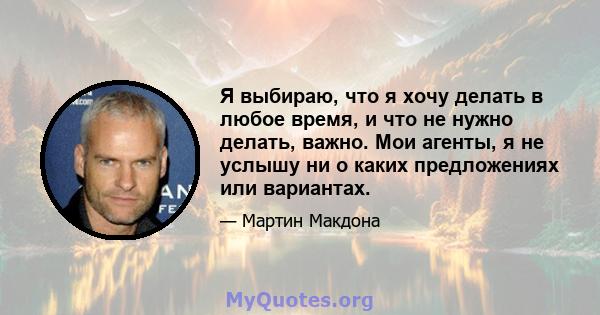 Я выбираю, что я хочу делать в любое время, и что не нужно делать, важно. Мои агенты, я не услышу ни о каких предложениях или вариантах.