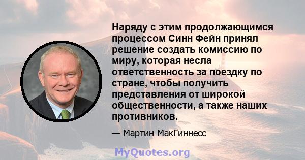 Наряду с этим продолжающимся процессом Синн Фейн принял решение создать комиссию по миру, которая несла ответственность за поездку по стране, чтобы получить представления от широкой общественности, а также наших