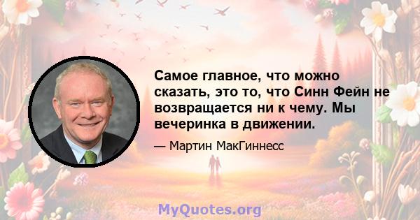 Самое главное, что можно сказать, это то, что Синн Фейн не возвращается ни к чему. Мы вечеринка в движении.