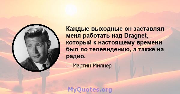 Каждые выходные он заставлял меня работать над Dragnet, который к настоящему времени был по телевидению, а также на радио.