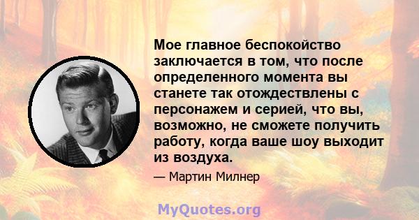 Мое главное беспокойство заключается в том, что после определенного момента вы станете так отождествлены с персонажем и серией, что вы, возможно, не сможете получить работу, когда ваше шоу выходит из воздуха.