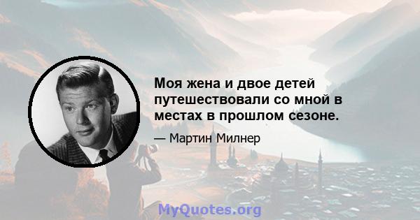 Моя жена и двое детей путешествовали со мной в местах в прошлом сезоне.