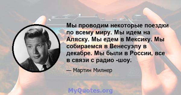 Мы проводим некоторые поездки по всему миру. Мы идем на Аляску. Мы едем в Мексику. Мы собираемся в Венесуэлу в декабре. Мы были в России, все в связи с радио -шоу.