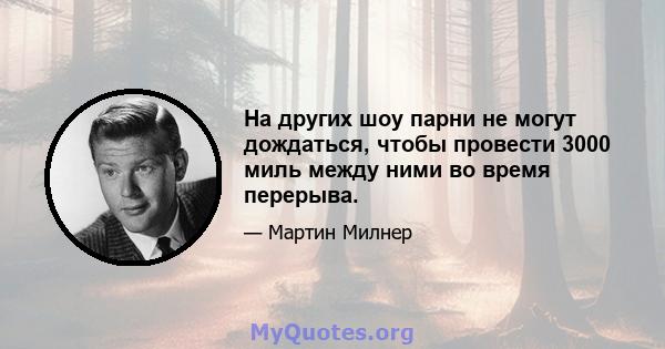 На других шоу парни не могут дождаться, чтобы провести 3000 миль между ними во время перерыва.