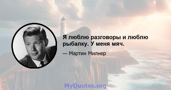 Я люблю разговоры и люблю рыбалку. У меня мяч.