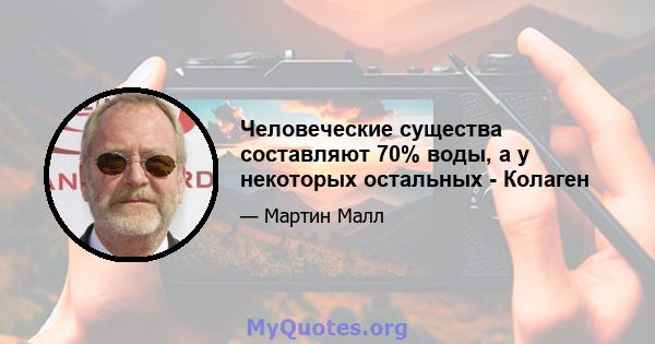 Человеческие существа составляют 70% воды, а у некоторых остальных - Колаген