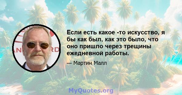 Если есть какое -то искусство, я бы как был, как это было, что оно пришло через трещины ежедневной работы.