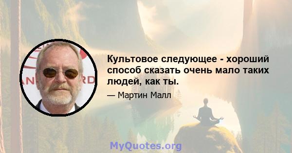 Культовое следующее - хороший способ сказать очень мало таких людей, как ты.