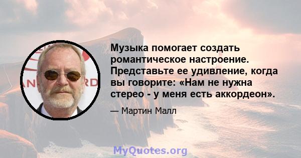 Музыка помогает создать романтическое настроение. Представьте ее удивление, когда вы говорите: «Нам не нужна стерео - у меня есть аккордеон».