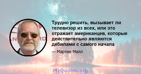 Трудно решить, вызывает ли телевизор из всех, или это отражает американцев, которые действительно являются дебилами с самого начала