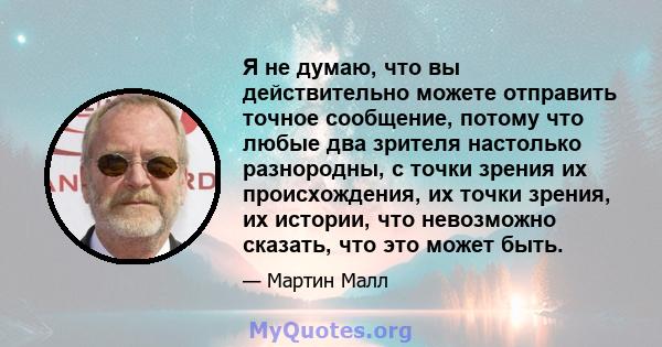 Я не думаю, что вы действительно можете отправить точное сообщение, потому что любые два зрителя настолько разнородны, с точки зрения их происхождения, их точки зрения, их истории, что невозможно сказать, что это может