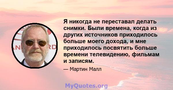 Я никогда не переставал делать снимки. Были времена, когда из других источников приходилось больше моего дохода, и мне приходилось посвятить больше времени телевидению, фильмам и записям.