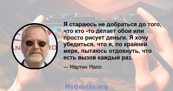 Я стараюсь не добраться до того, что кто -то делает обои или просто рисует деньги. Я хочу убедиться, что я, по крайней мере, пытаюсь отдохнуть, что есть вызов каждый раз.