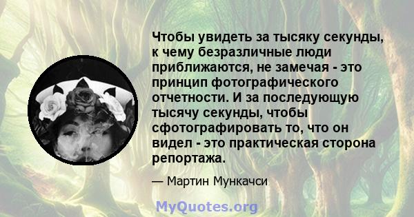 Чтобы увидеть за тысяку секунды, к чему безразличные люди приближаются, не замечая - это принцип фотографического отчетности. И за последующую тысячу секунды, чтобы сфотографировать то, что он видел - это практическая