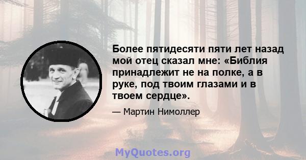 Более пятидесяти пяти лет назад мой отец сказал мне: «Библия принадлежит не на полке, а в руке, под твоим глазами и в твоем сердце».