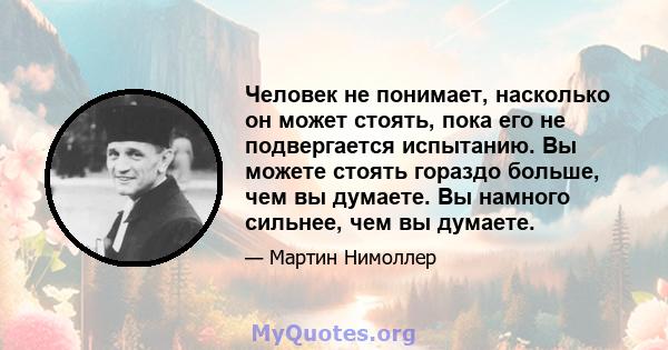 Человек не понимает, насколько он может стоять, пока его не подвергается испытанию. Вы можете стоять гораздо больше, чем вы думаете. Вы намного сильнее, чем вы думаете.