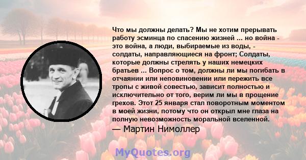 Что мы должны делать? Мы не хотим прерывать работу эсминца по спасению жизней ... но война - это война, а люди, выбираемые из воды, - солдаты, направляющиеся на фронт; Солдаты, которые должны стрелять у наших немецких