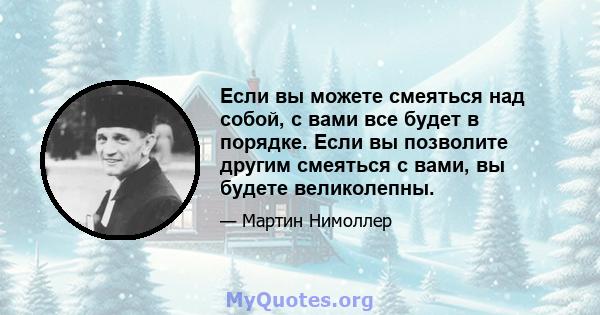 Если вы можете смеяться над собой, с вами все будет в порядке. Если вы позволите другим смеяться с вами, вы будете великолепны.