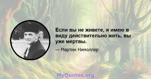 Если вы не живете, я имею в виду действительно жить, вы уже мертвы.