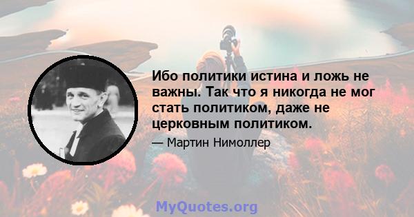 Ибо политики истина и ложь не важны. Так что я никогда не мог стать политиком, даже не церковным политиком.