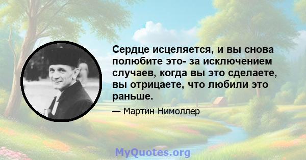 Сердце исцеляется, и вы снова полюбите это- за исключением случаев, когда вы это сделаете, вы отрицаете, что любили это раньше.