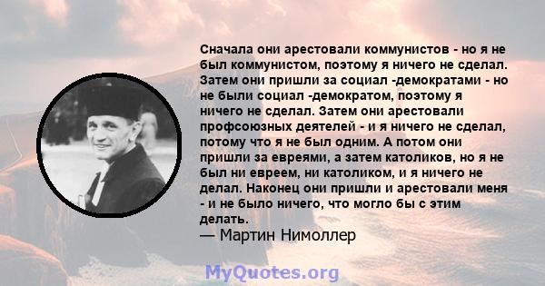 Сначала они арестовали коммунистов - но я не был коммунистом, поэтому я ничего не сделал. Затем они пришли за социал -демократами - но не были социал -демократом, поэтому я ничего не сделал. Затем они арестовали