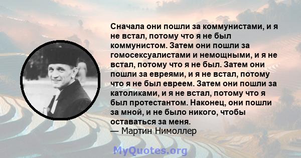 Сначала они пошли за коммунистами, и я не встал, потому что я не был коммунистом. Затем они пошли за гомосексуалистами и немощными, и я не встал, потому что я не был. Затем они пошли за евреями, и я не встал, потому что 