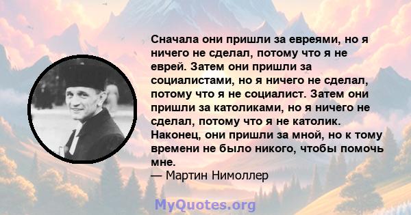 Сначала они пришли за евреями, но я ничего не сделал, потому что я не еврей. Затем они пришли за социалистами, но я ничего не сделал, потому что я не социалист. Затем они пришли за католиками, но я ничего не сделал,