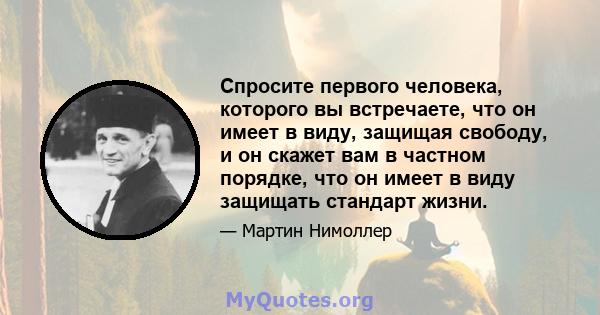 Спросите первого человека, которого вы встречаете, что он имеет в виду, защищая свободу, и он скажет вам в частном порядке, что он имеет в виду защищать стандарт жизни.