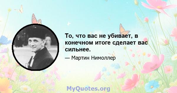 То, что вас не убивает, в конечном итоге сделает вас сильнее.