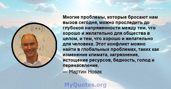 Многие проблемы, которые бросают нам вызов сегодня, можно проследить до глубокой напряженности между тем, что хорошо и желательно для общества в целом, и тем, что хорошо и желательно для человека. Этот конфликт можно