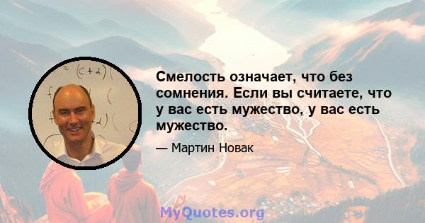 Смелость означает, что без сомнения. Если вы считаете, что у вас есть мужество, у вас есть мужество.