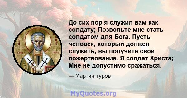 До сих пор я служил вам как солдату; Позвольте мне стать солдатом для Бога. Пусть человек, который должен служить, вы получите свой пожертвование. Я солдат Христа; Мне не допустимо сражаться.