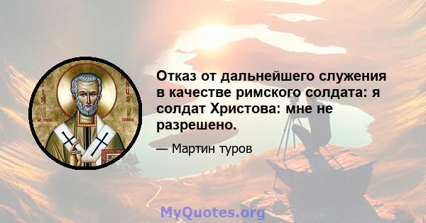 Отказ от дальнейшего служения в качестве римского солдата: я солдат Христова: мне не разрешено.