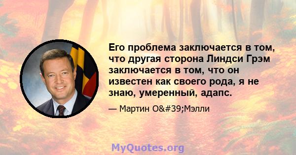 Его проблема заключается в том, что другая сторона Линдси Грэм заключается в том, что он известен как своего рода, я не знаю, умеренный, адапс.