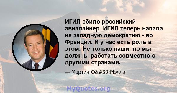 ИГИЛ сбило российский авиалайнер. ИГИЛ теперь напала на западную демократию - во Франции. И у нас есть роль в этом. Не только наши, но мы должны работать совместно с другими странами.