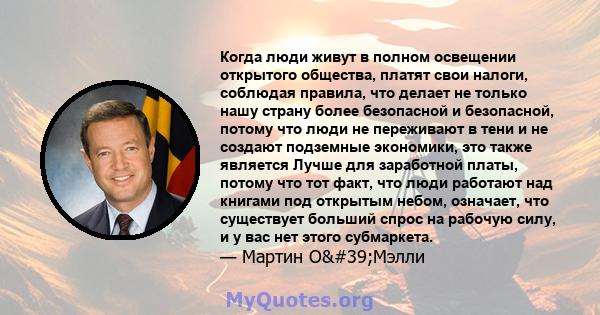 Когда люди живут в полном освещении открытого общества, платят свои налоги, соблюдая правила, что делает не только нашу страну более безопасной и безопасной, потому что люди не переживают в тени и не создают подземные