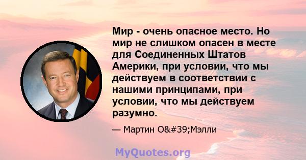 Мир - очень опасное место. Но мир не слишком опасен в месте для Соединенных Штатов Америки, при условии, что мы действуем в соответствии с нашими принципами, при условии, что мы действуем разумно.