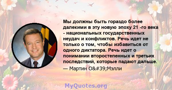 Мы должны быть гораздо более далекими в эту новую эпоху 21 -го века - национальных государственных неудач и конфликтов. Речь идет не только о том, чтобы избавиться от одного диктатора. Речь идет о понимании