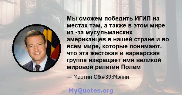 Мы сможем победить ИГИЛ на местах там, а также в этом мире из -за мусульманских американцев в нашей стране и во всем мире, которые понимают, что эта жестокая и варварская группа извращает имя великой мировой религии