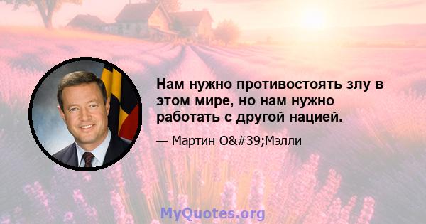 Нам нужно противостоять злу в этом мире, но нам нужно работать с другой нацией.