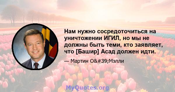 Нам нужно сосредоточиться на уничтожении ИГИЛ, но мы не должны быть теми, кто заявляет, что [Башир] Асад должен идти.