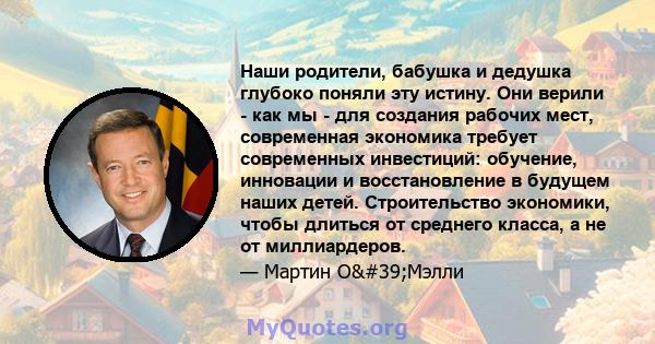 Наши родители, бабушка и дедушка глубоко поняли эту истину. Они верили - как мы - для создания рабочих мест, современная экономика требует современных инвестиций: обучение, инновации и восстановление в будущем наших