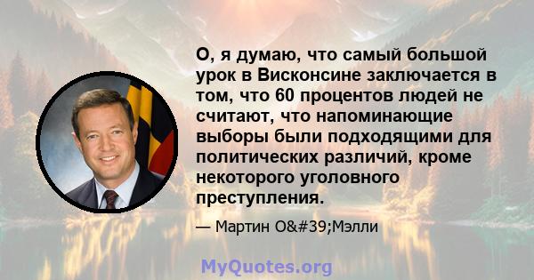 О, я думаю, что самый большой урок в Висконсине заключается в том, что 60 процентов людей не считают, что напоминающие выборы были подходящими для политических различий, кроме некоторого уголовного преступления.