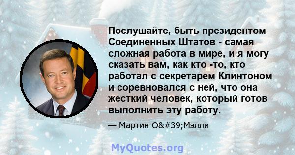 Послушайте, быть президентом Соединенных Штатов - самая сложная работа в мире, и я могу сказать вам, как кто -то, кто работал с секретарем Клинтоном и соревновался с ней, что она жесткий человек, который готов выполнить 