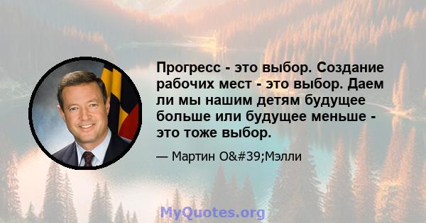 Прогресс - это выбор. Создание рабочих мест - это выбор. Даем ли мы нашим детям будущее больше или будущее меньше - это тоже выбор.