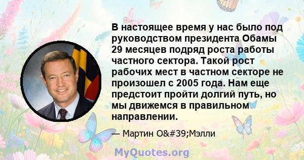 В настоящее время у нас было под руководством президента Обамы 29 месяцев подряд роста работы частного сектора. Такой рост рабочих мест в частном секторе не произошел с 2005 года. Нам еще предстоит пройти долгий путь,