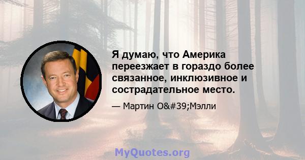 Я думаю, что Америка переезжает в гораздо более связанное, инклюзивное и сострадательное место.