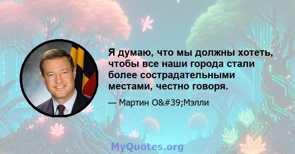 Я думаю, что мы должны хотеть, чтобы все наши города стали более сострадательными местами, честно говоря.